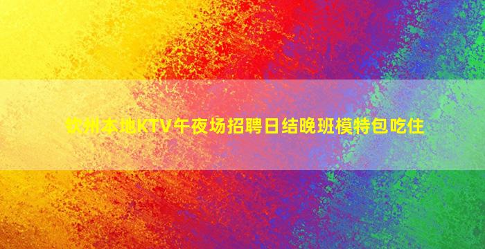 钦州本地KTV午夜场招聘日结晚班模特包吃住